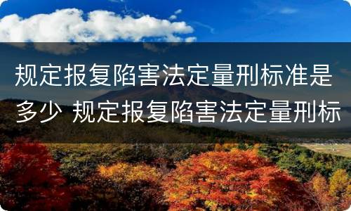 规定报复陷害法定量刑标准是多少 规定报复陷害法定量刑标准是多少