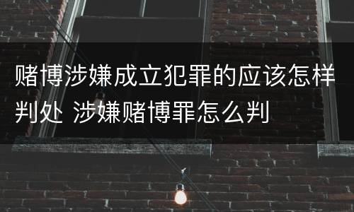 赌博涉嫌成立犯罪的应该怎样判处 涉嫌赌博罪怎么判