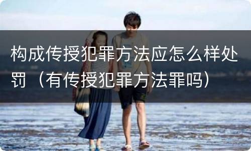 构成传授犯罪方法应怎么样处罚（有传授犯罪方法罪吗）