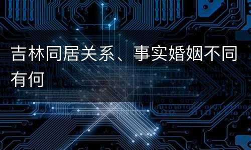 吉林同居关系、事实婚姻不同有何