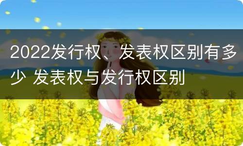 2022发行权、发表权区别有多少 发表权与发行权区别