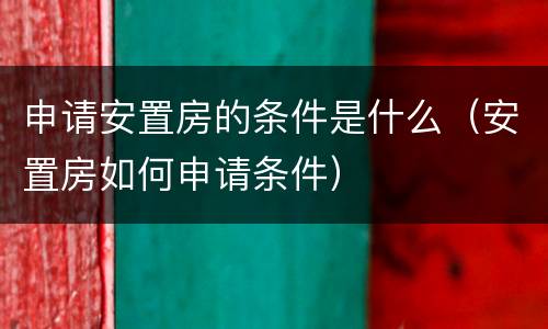 申请安置房的条件是什么（安置房如何申请条件）