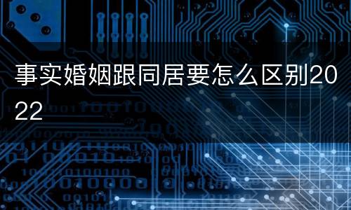 事实婚姻跟同居要怎么区别2022
