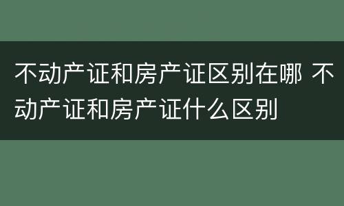 不动产证和房产证区别在哪 不动产证和房产证什么区别