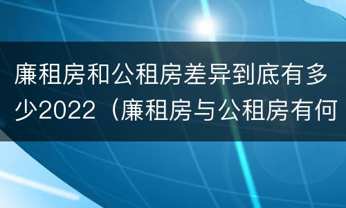 廉租房和公租房差异到底有多少2022（廉租房与公租房有何区别）