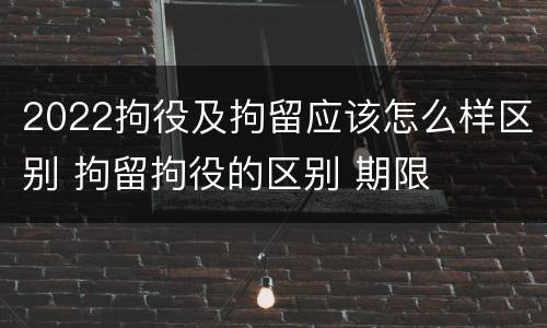 2022拘役及拘留应该怎么样区别 拘留拘役的区别 期限