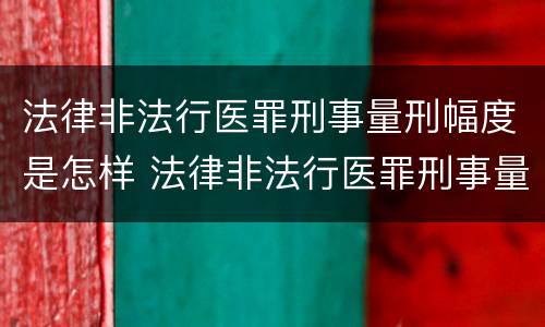 法律非法行医罪刑事量刑幅度是怎样 法律非法行医罪刑事量刑幅度是怎样算的