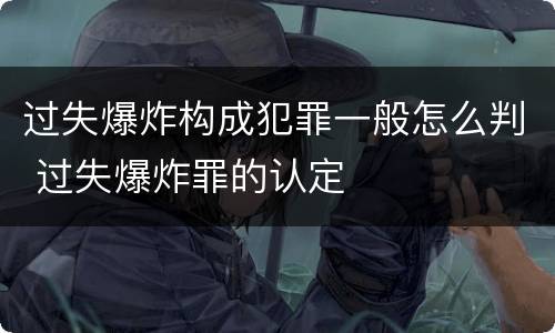 过失爆炸构成犯罪一般怎么判 过失爆炸罪的认定