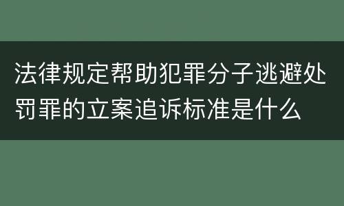 法律规定帮助犯罪分子逃避处罚罪的立案追诉标准是什么