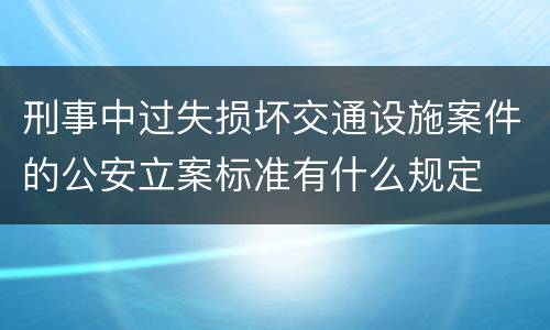 刑事中过失损坏交通设施案件的公安立案标准有什么规定