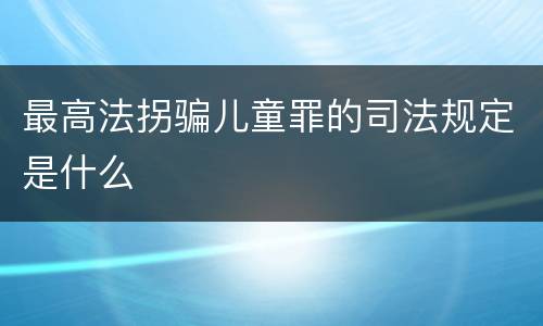 最高法拐骗儿童罪的司法规定是什么
