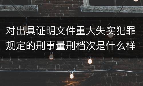 对出具证明文件重大失实犯罪规定的刑事量刑档次是什么样的