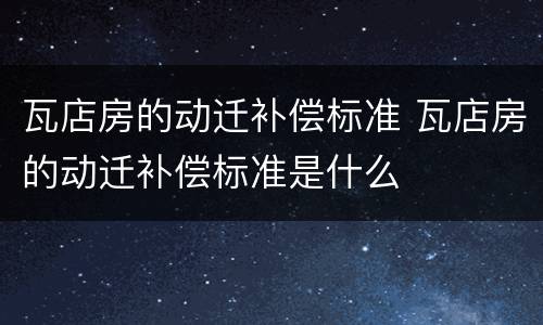 瓦店房的动迁补偿标准 瓦店房的动迁补偿标准是什么