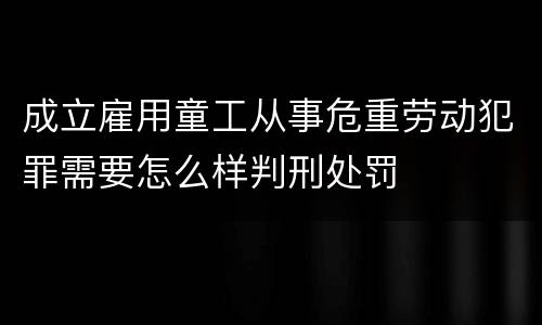 成立雇用童工从事危重劳动犯罪需要怎么样判刑处罚