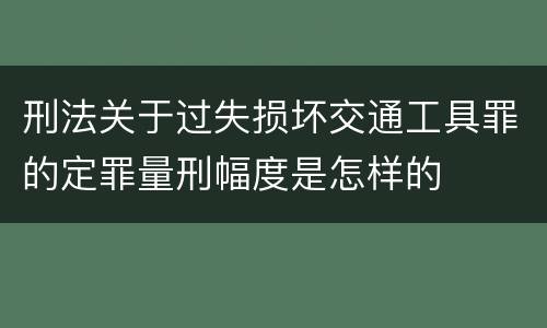 刑法关于过失损坏交通工具罪的定罪量刑幅度是怎样的