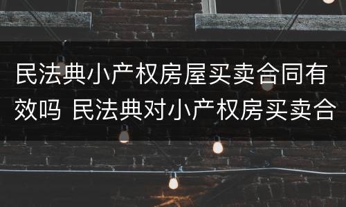民法典小产权房屋买卖合同有效吗 民法典对小产权房买卖合同有效吗