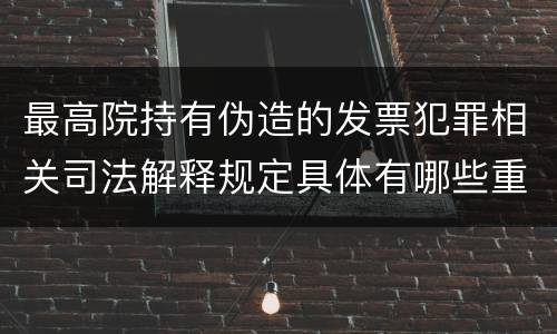 最高院持有伪造的发票犯罪相关司法解释规定具体有哪些重要内容