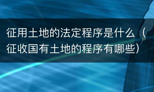 征用土地的法定程序是什么（征收国有土地的程序有哪些）