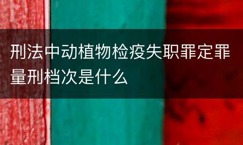 刑法中动植物检疫失职罪定罪量刑档次是什么