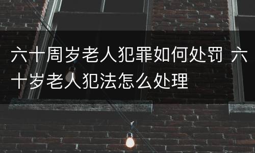 六十周岁老人犯罪如何处罚 六十岁老人犯法怎么处理