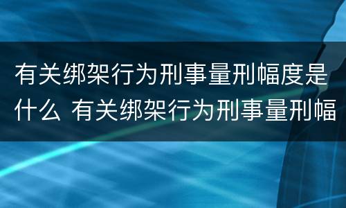 有关绑架行为刑事量刑幅度是什么 有关绑架行为刑事量刑幅度是什么规定