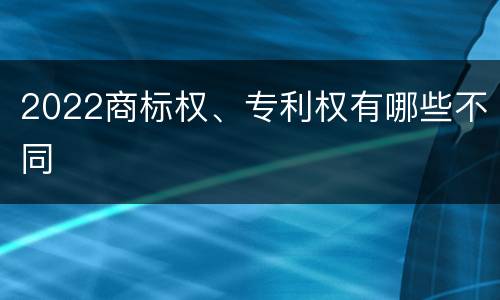 2022商标权、专利权有哪些不同