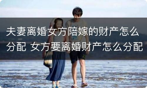 夫妻离婚女方陪嫁的财产怎么分配 女方要离婚财产怎么分配