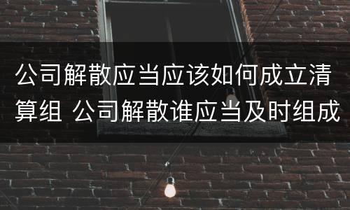 公司解散应当应该如何成立清算组 公司解散谁应当及时组成清算组