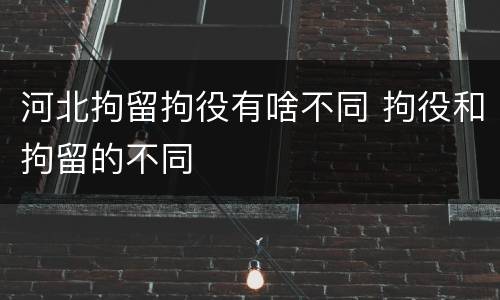 河北拘留拘役有啥不同 拘役和拘留的不同