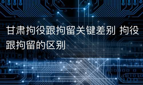 甘肃拘役跟拘留关键差别 拘役跟拘留的区别