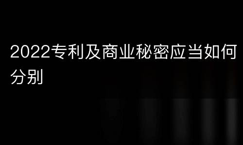 2022专利及商业秘密应当如何分别