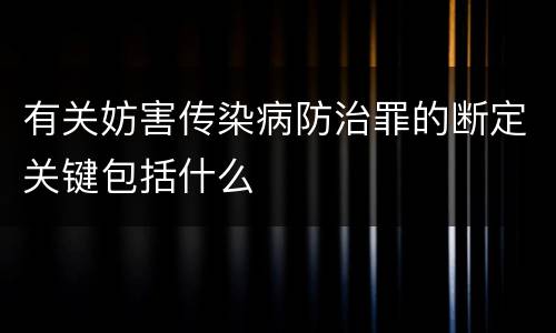 有关妨害传染病防治罪的断定关键包括什么