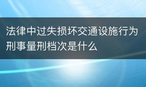 法律中过失损坏交通设施行为刑事量刑档次是什么