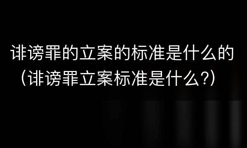 诽谤罪的立案的标准是什么的（诽谤罪立案标准是什么?）