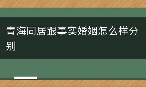青海同居跟事实婚姻怎么样分别