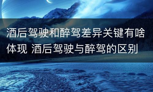 酒后驾驶和醉驾差异关键有啥体现 酒后驾驶与醉驾的区别