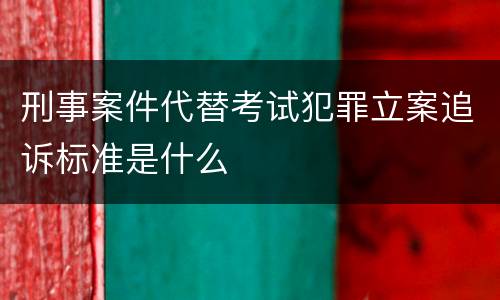 刑事案件代替考试犯罪立案追诉标准是什么
