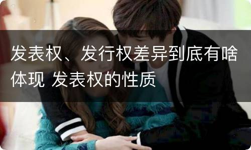 发表权、发行权差异到底有啥体现 发表权的性质