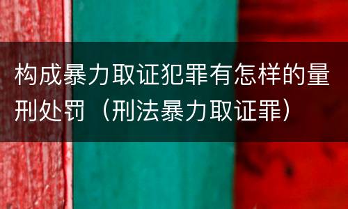 构成暴力取证犯罪有怎样的量刑处罚（刑法暴力取证罪）