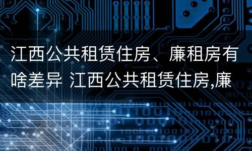 江西公共租赁住房、廉租房有啥差异 江西公共租赁住房,廉租房有啥差异吗