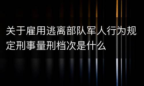 关于雇用逃离部队军人行为规定刑事量刑档次是什么