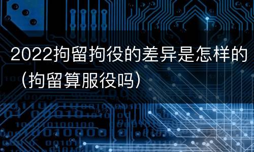 2022拘留拘役的差异是怎样的（拘留算服役吗）