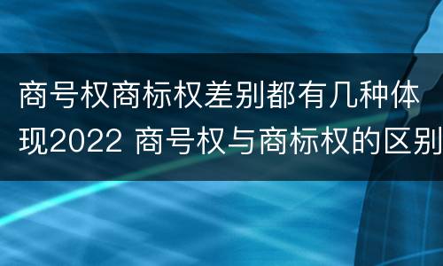 商号权商标权差别都有几种体现2022 商号权与商标权的区别