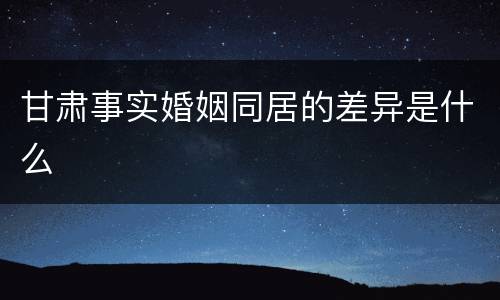 甘肃事实婚姻同居的差异是什么