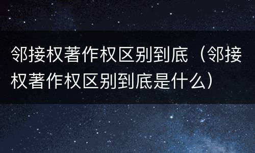邻接权著作权区别到底（邻接权著作权区别到底是什么）
