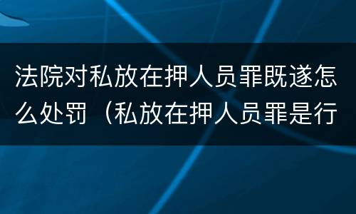 法院对私放在押人员罪既遂怎么处罚（私放在押人员罪是行为犯）