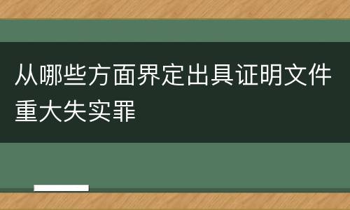 从哪些方面界定出具证明文件重大失实罪