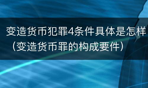 变造货币犯罪4条件具体是怎样（变造货币罪的构成要件）