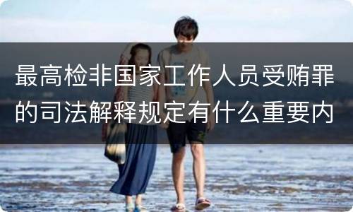 最高检非国家工作人员受贿罪的司法解释规定有什么重要内容