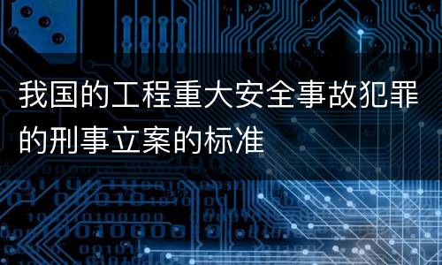 我国的工程重大安全事故犯罪的刑事立案的标准